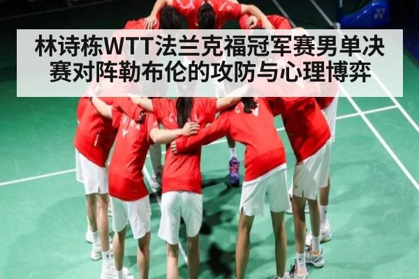 林诗栋WTT法兰克福冠军赛男单决赛对阵勒布伦的攻防与心理博弈