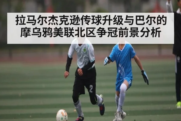 拉马尔杰克逊传球升级与巴尔的摩乌鸦美联北区争冠前景分析